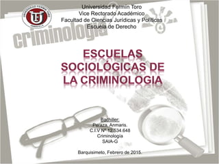 Universidad Fermín Toro
Vice Rectorado Académico
Facultad de Ciencias Jurídicas y Políticas
Escuela de Derecho
Bachiller:
Peraza, Anmaris.
C.I.V Nº 12.534.648
Criminología
SAIA-G
Barquisimeto, Febrero de 2015.
 