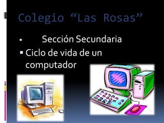 Colegio “Las Rosas”
 Sección Secundaria
 Ciclo de vida de un
computador
 