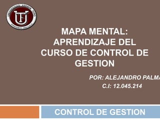 CONTROL DE GESTION
MAPA MENTAL:
APRENDIZAJE DEL
CURSO DE CONTROL DE
GESTION
POR: ALEJANDRO PALMA
C.I: 12.045.214
 