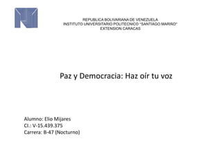 Paz y Democracia: Haz oír tu voz
REPUBLICA BOLIVARIANA DE VENEZUELA
INSTITUTO UNIVERSITARIO POLITECNICO “SANTIAGO MARIÑO”
EXTENSION CARACAS
Alumno: Elio Mijares
CI.: V-15.439.375
Carrera: B-47 (Nocturno)
 