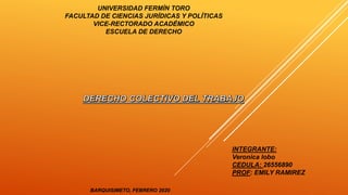 UNIVERSIDAD FERMÍN TORO
FACULTAD DE CIENCIAS JURÍDICAS Y POLÍTICAS
VICE-RECTORADO ACADÉMICO
ESCUELA DE DERECHO
INTEGRANTE:
Veronica lobo
CEDULA: 26556890
PROF: EMILY RAMIREZ
BARQUISIMETO, FEBRERO 2020
 