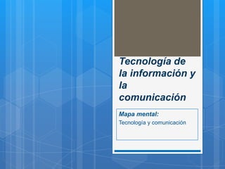 Tecnología de
la información y
la
comunicación
Mapa mental:
Tecnología y comunicación
 