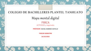 COLEGIO DE BACHILLERES PLANTEL TANHUATO
Mapa mental digital
FISICA
ACTIVIDAD 3: magnitudes
PROFESOR: RAFAEL RAMIREZ CASTILLO
TERCER SEMESTRE
16/10/2020
 