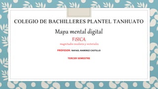 COLEGIO DE BACHILLERES PLANTEL TANHUATO
Mapa mental digital
FíSICA
magnitudes escalares y vectoriales
PROFESOR: RAFAEL RAMIREZ CASTILLO
TERCER SEMESTRE
 