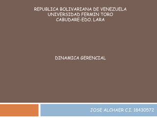 REPUBLICA BOLIVARIANA DE VENEZUELA
     UNIVERSIDAD FERMIN TORO
        CABUDARE-EDO. LARA




       DINAMICA GERENCIAL




                    JOSE ALCHAER C.I. 18430572
 