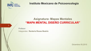 Instituto Mexicano de Psicooncología
Asignatura: Mapas Mentales
“MAPA MENTAL DISEÑO CURRICULAR”
Profesor:
Integrantes: Renteria Rosas Beatriz
Diciembre 05,2015
1
 
