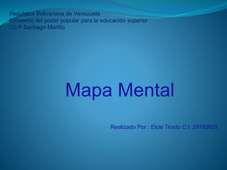 República Bolivariana de Venezuela
Ministerio del poder popular para la educación superior
I.U.P Santiago Mariño
Mapa Mental
Realizado Por : Elcie Tirado C.I: 29783929
 