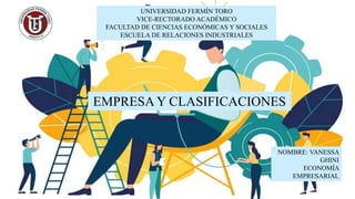 UNIVERSIDAD FERMÍN TORO
VICE-RECTORADO ACADÉMICO
FACULTAD DE CIENCIAS ECONÓMICAS Y SOCIALES
ESCUELA DE RELACIONES INDUSTRIALES
EMPRESA Y CLASIFICACIONES
NOMBRE: VANESSA
GHINI
ECONOMÍA
EMPRESARIAL
 