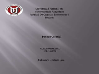 Universidad Fermín Toro Vicerrectorado Académico Facultad De Ciencias  Económicas y Sociales Periodo Colonial  COROMOTO BARCO C.I : 14662936 Cabudare – Estado Lara  