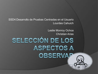 SSD4:Desarrollo de Pruebas Centradas en el Usuario
                                 Lourdes Cahuich

                              Leslie Monroy Ochoa
                                     Christian Arias
 