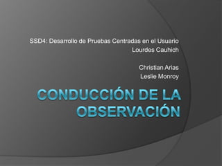 SSD4: Desarrollo de Pruebas Centradas en el Usuario
                                  Lourdes Cauhich

                                     Christian Arias
                                     Leslie Monroy
 