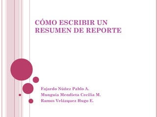 CÓMO ESCRIBIR UN
RESUMEN DE REPORTE




 Fajardo Núñez Pablo A.
 Munguía Mendieta Cecilia M.
 Ramos Velázquez Hugo E.
 
