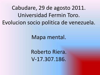 Cabudare, 29 de agosto 2011.Universidad Fermin Toro.Evolucion socio politica de venezuela.Mapa mental.Roberto Riera.V-17.307.186. 