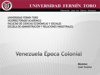 Universidad Fermín ToroVicerrectorado académicoFacultad de ciencias económicas y socialesEscuela de administración y relaciones industriales. Venezuela Época Colonial Alumno: Juan Suarez 