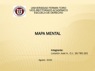 UNIVERSIDAD FERMIN TORO
VICE-RECTORADO ACADÉMICO
ESCUELA DE DERECHO
MAPA MENTAL
Integrante:
Lobatón José A.. C.I.: 18.785.161
Agosto 2016
 