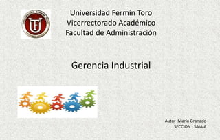 Gerencia Industrial
Universidad Fermín Toro
Vicerrectorado Académico
Facultad de Administración
Autor :María Granado
SECCION : SAIA A
 