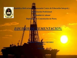 República Bolivariana de Venezuela Centro de Educación Integral y
Capacitación Profesional
El Shaddai & Adonai
Diplomado de Cementación de Pozos.
EQUIPOS DE CEMENTACION:
NOMBRE: GREGORYS MENDEZ
CI: 20599876
10/02/16
 