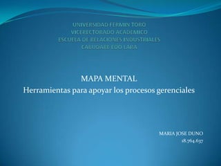 MAPA MENTAL
Herramientas para apoyar los procesos gerenciales




                                      MARIA JOSE DUNO
                                              18.764.637
 