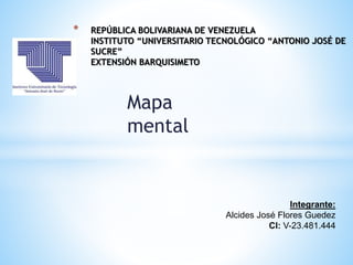 Mapa
mental
* REPÚBLICA BOLIVARIANA DE VENEZUELA
INSTITUTO “UNIVERSITARIO TECNOLÓGICO “ANTONIO JOSÉ DE
SUCRE”
EXTENSIÓN BARQUISIMETO
Integrante:
Alcides José Flores Guedez
CI: V-23.481.444
 