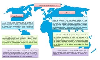 LAS FUENTES SUPRANACIONALES
El Código Bustamante
El presente Código Bustamante aún se mantiene en
vigencia y es considerado como la norma madre del Derecho
Internacional Privado, no obstante observa también el conjunto
de Tratados, Pactos Internacionales y Normas Especiales que
regulan también la Actividad Privada internacional.
Las Normas Internacionales o extranjeras de cada país están
tomadas muy en cuenta y priorizadas por el Código, ya que no busca ser
una especie de desequilibrio jurídico interno de cada Estado sino más
bien un instrumento de consenso ante la ocurrencia de cualquier
situación que se pueda materializar en la esfera internacional.
El Código Bustamante o también llamado Código DIPRI, es un
cuerpo normativo que con sus casi 500 Artículos ha llegado a regular la
conducta del hombre Internacional ubicándose en un mil de supuestos,
casos y situaciones que si bien es cierto no abarcan todas las millones
de conductas que el hombre puede manifestar, hace que este hombre
pueda vivir en armonía con el resto del mundo.
Los Tratados
Venezuela ha ratificado un número importante de tratados que
regulan la jurisdicción. Entre ellos pueden contarse el Código
Bustamante, La convención Interamericana sobre Conflictos de Leyes
en materia de Sociedades Mercantiles; Convención Interamericana
sobre el Derecho Aplicable a los Contratos Internacionales; Convención
de La Haya sobre la Protección de Menores y la Cooperación en materia
de Adopción Internacional y Convención de La Haya sobre los aspectos
Civiles de la sustracción Internacional de Menores. Entre otros.
Sin duda el balance de la aplicación directa o indirecta de los
Tratados para determinar la jurisdicción ha sido positivo. No obstante se
han observado inconsistencias en cuanto a la aplicación de los
principios que rigen su interpretación (pese a que Venezuela no es parte
del convenio de Viena sobre los tratados, sus disposiciones se aplican
vía principios generalmente aceptados en el Derecho Internacional
Privado) y aplicación. Además el procedimiento de consulta obligatoria
de la jurisdicción se ha aplicado incorrectamente en algunas
oportunidades.
La doctrina venezolana, a la par del desarrollo normativo tanto en
fuentes nacionales como internacionales en materia de derecho
aplicable, ha evolucionado sólida y continuamente, en contraste con la
jurisprudencia.
 