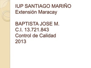 IUP SANTIAGO MARIÑO
Extensión Maracay
BAPTISTA JOSE M.
C.I. 13.721.843
Control de Calidad
2013
 