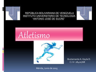 REPÚBLICA BOLIVARIANA DE VENEZUELA
INSTITUTO UNIVERSITARIO DE TECNOLOGÍA
“ANTONIO JOSÉ DE SUCRE”
Atletismo
Bustamante A. Keyla D.
C.I.V- 18420768
Mérida, Junio de 2015
 