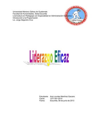 Universidad Mariano Gálvez de Guatemala
Facultad de Humanidades, Sede Escuintla
Licenciatura en Pedagogía con Especialidad en Administración Educativa
Introducción a la Programación
Lic. Jorge Alejandro Cruz
Estudiante: Ana Lourdes Martínez Garzaro
Carné: 1371-09-12510
Fecha: Escuintla, 08 de junio de 2013
 