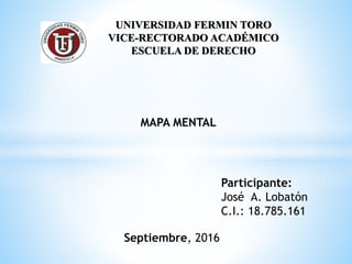 UNIVERSIDAD FERMIN TORO
VICE-RECTORADO ACADÉMICO
ESCUELA DE DERECHO
Participante:
José A. Lobatón
C.I.: 18.785.161
Septiembre, 2016
MAPA MENTAL
 