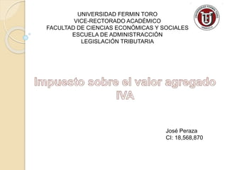 UNIVERSIDAD FERMIN TORO
VICE-RECTORADO ACADÉMICO
FACULTAD DE CIENCIAS ECONÓMICAS Y SOCIALES
ESCUELA DE ADMINISTRACCIÓN
LEGISLACIÓN TRIBUTARIA
José Peraza
CI: 18,568,870
 