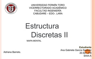 Estructura
Discretas II
MAPA MENTAL
Estudiante
Ana Gabriela García Seekatz
20.927.478
SAIA-A
UNIVERSIDAD FERMÍN TORO
VICERRECTORADO ACADÉMICO
FACULTAD INGENIERÍA
CABUDARE – EDO-. LARA
Profesora
Adriana Barreto.
 