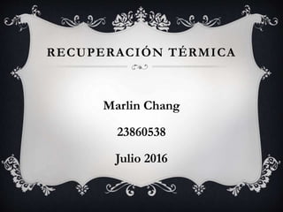 RECUPERACIÓN TÉRMICA
Marlin Chang
23860538
Julio 2016
 