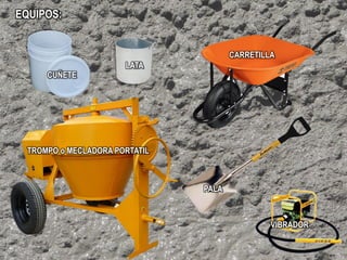CUÑETE
LATA
CARRETILLA
TROMPO o MECLADORA PORTATIL
PALA
VIBRADOR
EQUIPOS:
 
