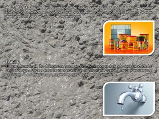 LOS ADITIVOS para concreto son componentes de naturaleza orgánica (resinas) o inorgánica, cuya inclusión
tiene como objeto modificar las propiedades físicas de los materiales conglomerados en estado fresco. Se suelen
presentar en forma de polvo o de líquido, como emulsiones.
EL AGUA:
El agua debe ser limpia, libre de impurezas, fresca, sin olor, color ni sabor, es decir, debe ser agua potable. La
cantidad de agua a utilizarse en las mezclas de concreto es muy importante. Cuando la mezcla no es manejable
y se incrementa la cantidad de agua, se pierden propiedades importantes del concreto.
 