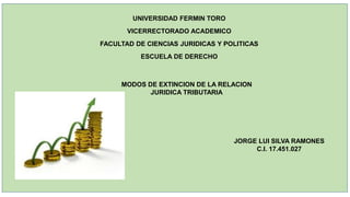 UNIVERSIDAD FERMIN TORO
VICERRECTORADO ACADEMICO
FACULTAD DE CIENCIAS JURIDICAS Y POLITICAS
ESCUELA DE DERECHO
MODOS DE EXTINCION DE LA RELACION
JURIDICA TRIBUTARIA
JORGE LUI SILVA RAMONES
C.I. 17.451.027
 