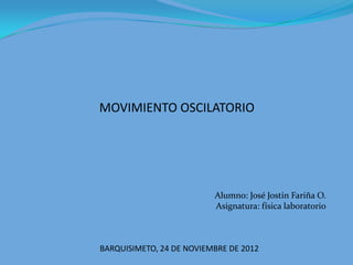 MOVIMIENTO OSCILATORIO




                          Alumno: José Jostin Fariña O.
                          Asignatura: física laboratorio



BARQUISIMETO, 24 DE NOVIEMBRE DE 2012
 