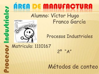 Procesos Industriales   ÁREA DE MANUFACTURA
                                Alumno: Víctor Hugo
                                         Franco García

                                        Procesos Industriales

                        Matricula: 1110167
                                             2º “A”


                                        Métodos de conteo
 