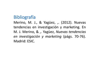 Bibliografía
Merino, M. J., & Yagüez, ,. (2012). Nuevas
tendencias en investigación y marketing. En
M. J. Merino, & ,. Yagüez, Nuevas tendencias
en investigación y marketing (págs. 70-76).
Madrid: ESIC.
 
