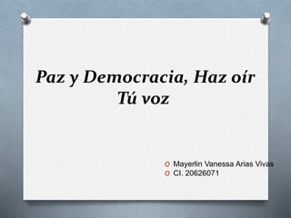 Paz y Democracia, Haz oír
Tú voz
O Mayerlin Vanessa Arias Vivas
O CI. 20626071
 