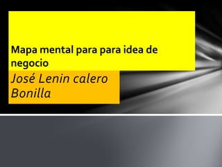 José Lenin calero
Bonilla
Mapa mental para para idea de
negocio
 