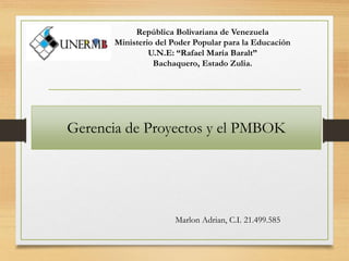 Gerencia de Proyectos y el PMBOK
Marlon Adrian, C.I. 21.499.585
República Bolivariana de Venezuela
Ministerio del Poder Popular para la Educación
U.N.E: “Rafael María Baralt”
Bachaquero, Estado Zulia.
 