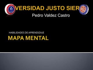 MAPA MENTAL UNIVERSIDAD JUSTO SIERRA Pedro Valdez Castro HABILIDADES DE APRENDIZAJE 