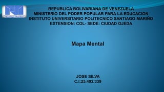 REPUBLICA BOLIVARIANA DE VENEZUELA
MINISTERIO DEL PODER POPULAR PARA LA EDUCACION
INSTITUTO UNIVERSITARIO POLITECNICO SANTIAGO MARIÑO
EXTENSION: COL- SEDE: CIUDAD OJEDA
Mapa Mental
JOSE SILVA
C.I:25.492.339
 