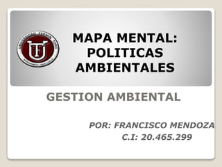 GESTION AMBIENTAL
MAPA MENTAL:
POLITICAS
AMBIENTALES
POR: FRANCISCO MENDOZA
C.I: 20.465.299
 