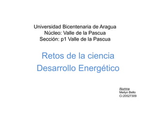 Universidad Bicentenaria de Aragua
Núcleo: Valle de la Pascua
Sección: p1 Valle de la Pascua
Retos de la ciencia
Desarrollo Energético
Alumna
Meilyn Bello
Ci:20527309
 