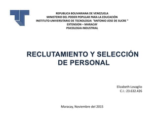 REPUBLICA BOLIVARIANA DE VENEZUELA
MINISTERIO DEL PODER POPULAR PARA LA EDUCACIÓN
INSTITUTO UNIVERSITARIO DE TECNOLOGIA ”ANTONIO JOSE DE SUCRE ”
EXTENSION – MARACAY
PSICOLOGIA INDUSTRIAL
Elizabeth Lovaglio
C.I.: 23.632.426
Maracay, Noviembre del 2015
 