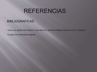 REFERENCIAS 
BIBLIOGRAFICAS 
*Jose Luis, Aguilar Gorrondona. Cosas Bienes y derechos Reales, Derecho Civil II. 12 Edicion 
*Codigo Civil Venezolano Vigente. 
