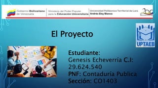 El Proyecto
Estudiante:
Genesis Echeverría C.I:
29.624.540
PNF: Contaduría Publica
Sección: CO1403
 