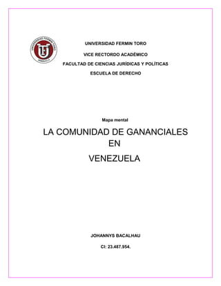 UNIVERSIDAD FERMIN TORO
VICE RECTORDO ACADÉMICO
FACULTAD DE CIENCIAS JURÍDICAS Y POLÍTICAS
ESCUELA DE DERECHO
Mapa mental
LA COMUNIDAD DE GANANCIALES
EN
VENEZUELA
JOHANNYS BACALHAU
CI: 23.487.954.
 