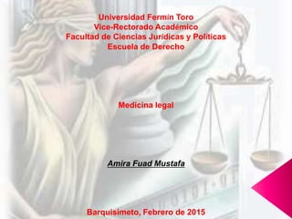 Universidad Fermín Toro
Vice-Rectorado Académico
Facultad de Ciencias Jurídicas y Políticas
Escuela de Derecho
Medicina legal
Amira Fuad Mustafa
Barquisimeto, Febrero de 2015
 