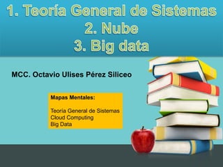 Mapas Mentales:
Teoría General de Sistemas
Cloud Computing
Big Data
MCC. Octavio Ulises Pérez Siliceo
 